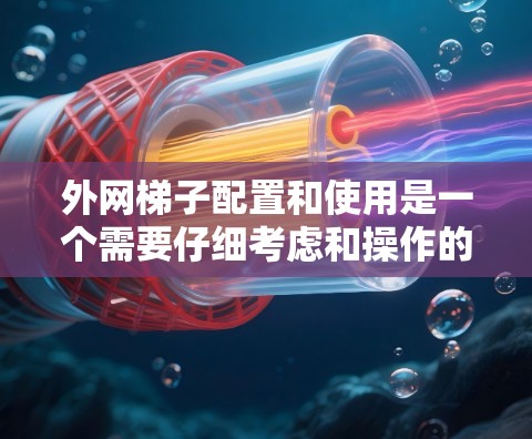 外网梯子配置和使用是一个需要仔细考虑和操作的过程,以下是一些步骤和技巧,帮助你更好地配置和使用外网梯子 外网梯子配置和使用是一个需要仔细考虑和操作的过程,以下是一些步骤和技巧,帮助你更好地配置和使用外网梯子