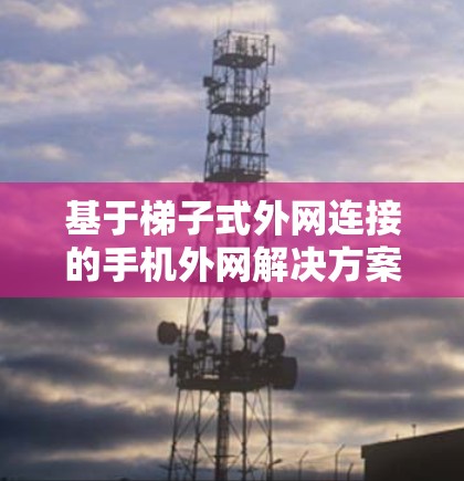 基于梯子式外网连接的手机外网解决方案 基于梯子式外网连接的手机外网解决方案