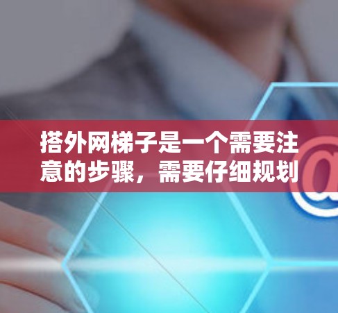 搭外网梯子是一个需要注意的步骤，需要仔细规划和调整以确保连接正确且安全。以下是一步步的指南，帮助你顺利完成外网梯子的搭建