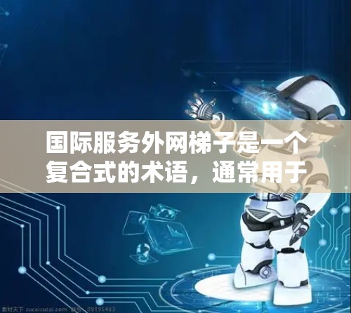 国际服务外网梯子是一个复合式的术语,通常用于描述一种跨国际网络架构,用于连接和管理多个国际服务模块。以下是对其含义的详细分析和相关例子 国际服务外网梯子是一个复合式的术语,通常用于描述一种跨国际网络架构,用于连接和管理多个国际服务模块。以下是对其含义的详细分析和相关例子