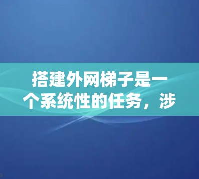 搭建外网梯子是一个系统性的任务，涉及多个步骤和工具。以下是一个清晰的指南，帮助你顺利搭建外网梯子