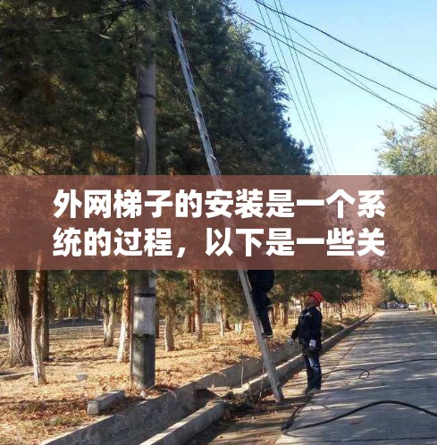 外网梯子的安装是一个系统的过程，以下是一些关键步骤和注意事项，帮助您顺利完成外网梯子的安装