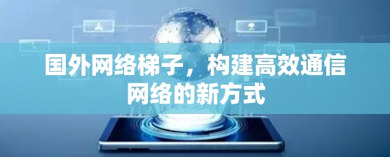 国外网络梯子，构建高效通信网络的新方式