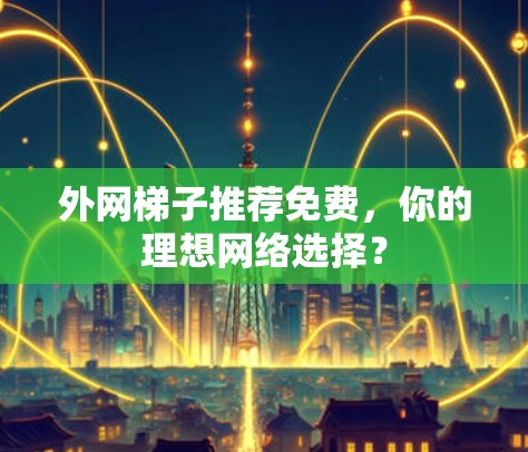 外网梯子推荐免费,你的理想网络选择? 外网梯子推荐免费,你的理想网络选择?