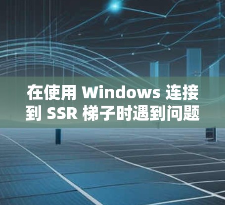 在使用 Windows 连接到 SSR 梯子时遇到问题，可能的原因包括以下几点