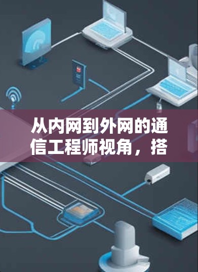 从内网到外网的通信工程师视角，搭建外网梯子的路径选择与技术分析