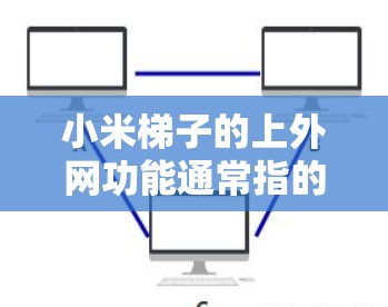 小米梯子的上外网功能通常指的是将小米梯子连接到无线网络，以便通过无线网络进行数据传输、控制或其他操作。具体来说，这可能包括以下几种情况