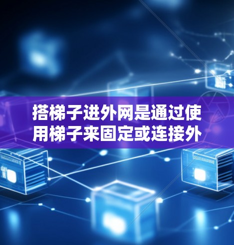 搭梯子进外网是通过使用梯子来固定或连接外网设备，通常指在特定的环境中使用梯子来安装路由器或模块，以连接外网。以下是对这一过程的详细步骤和思考