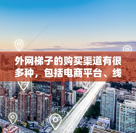 外网梯子的购买渠道有很多种，包括电商平台、线下商贩和专业制造商。以下是一些常见的购买渠道和建议