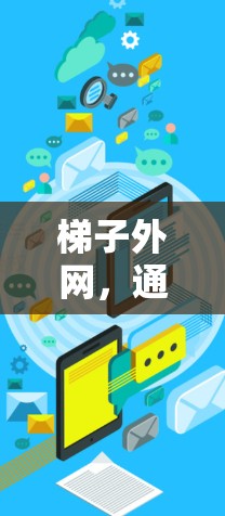 梯子外网,通信工程师的必备之选 梯子外网,通信工程师的必备之选