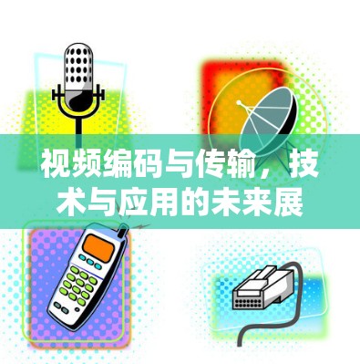 视频编码与传输，技术与应用的未来展望