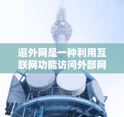 逛外网是一种利用互联网功能访问外部网络服务的活动，涉及多个方面，包括功能使用、安全性、设备管理以及使用场景。以下是对外网的详细总结