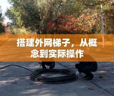 搭建外网梯子,从概念到实际操作 搭建外网梯子,从概念到实际操作