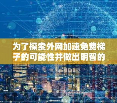 为了探索外网加速免费梯子的可能性并做出明智的选择，以下是一个有条理的总结和建议