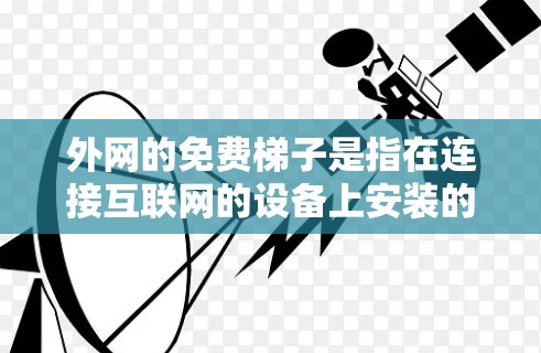 外网的免费梯子是指在连接互联网的设备上安装的网络资源,用户可以通过这些设备免费使用在线服务、文件共享、视频通话等。以下是对这些免费梯子的详细总结 外网的免费梯子是指在连接互联网的设备上安装的网络资源,用户可以通过这些设备免费使用在线服务、文件共享、视频通话等。以下是对这些免费梯子的详细总结