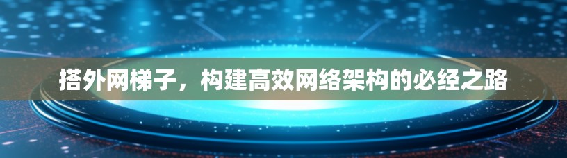 搭外网梯子，构建高效网络架构的必经之路