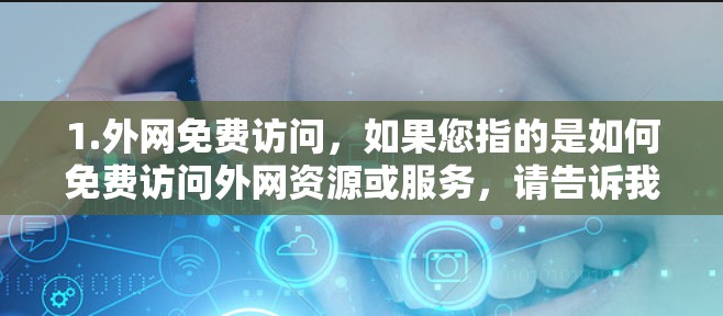 1.外网免费访问，如果您指的是如何免费访问外网资源或服务，请告诉我具体的需求，例如免费下载软件、免费在线课程、免费获取文档或资料等，这样我可以更好地帮助您