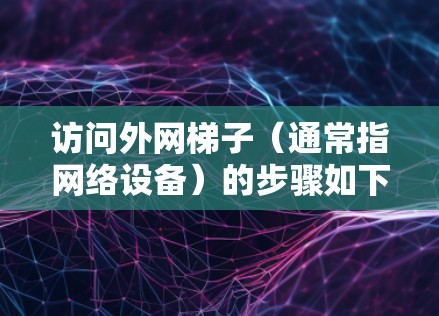 访问外网梯子（通常指网络设备）的步骤如下