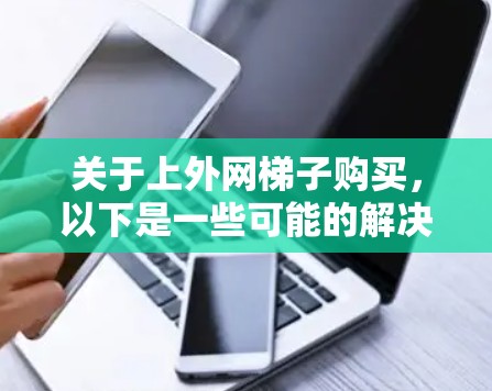 关于上外网梯子购买，以下是一些可能的解决方案和步骤