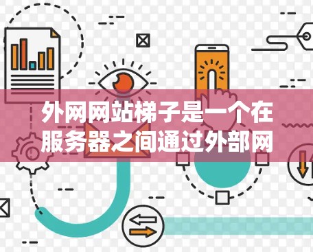 外网网站梯子是一个在服务器之间通过外部网络连接以传输数据和文件的系统架构。它通常由多个服务器组成，通过外网连接进行数据传输和存储。以下是对外网网站梯子的详细说明