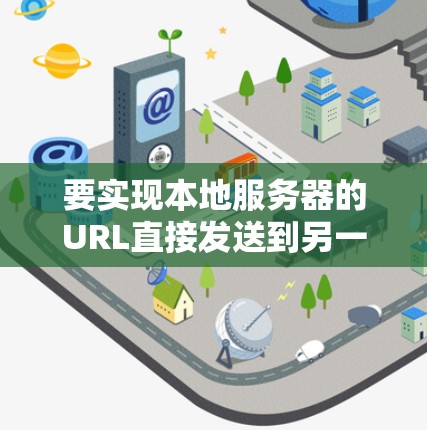 要实现本地服务器的URL直接发送到另一个服务器，可以通过以下步骤解决