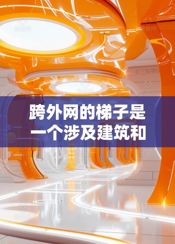跨外网的梯子是一个涉及建筑和工程的术语，通常指在特定建筑结构中使用梯子来跨越或移动的设备。以下是对这个问题的详细分析和解决方案
