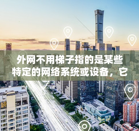 外网不用梯子指的是某些特定的网络系统或设备，它们通过物理连接或无线信号直接连接，而无需依赖梯子来支撑或固定。以下是一些可能的例子