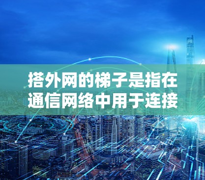 搭外网的梯子是指在通信网络中用于连接外网设备到外网服务器或内网设备的传输介质。以下是对搭外网梯子的详细分析和建议