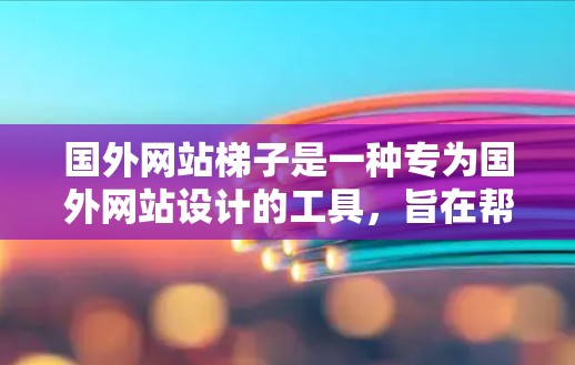 国外网站梯子是一种专为国外网站设计的工具，旨在帮助网站在处理外部资源时更高效和灵活。这些工具通常具备以下主要功能