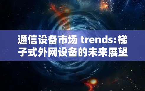 通信设备市场 trends:梯子式外网设备的未来展望