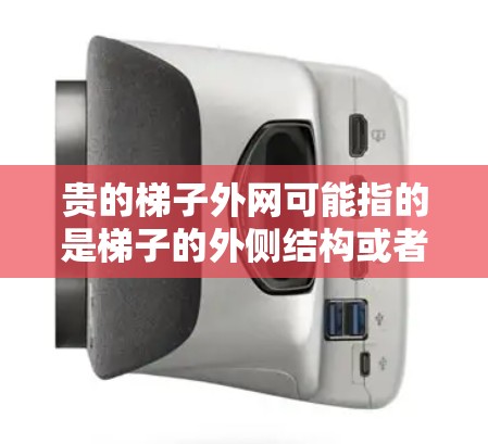 贵的梯子外网可能指的是梯子的外侧结构或者梯子的网架部分。如果您指的是便宜的梯子，那么可能需要考虑以下几点