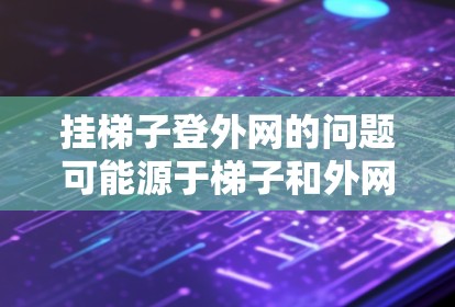 挂梯子登外网的问题可能源于梯子和外网的结构差异，无法直接连接。以下是逐步的解答