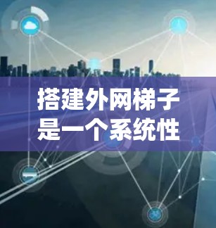 搭建外网梯子是一个系统性的工作，涉及多个步骤和配置，以下是一个有条理的指南