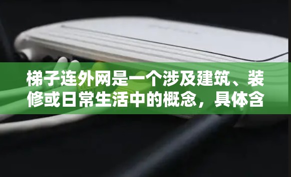 梯子连外网是一个涉及建筑、装修或日常生活中的概念，具体含义取决于上下文。以下是对该短语的详细解释