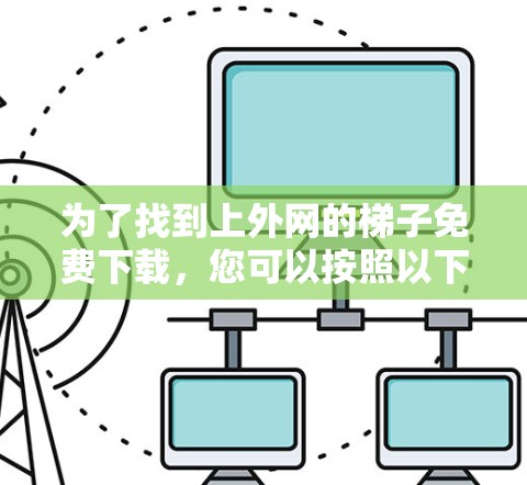 为了找到上外网的梯子免费下载，您可以按照以下步骤进行操作