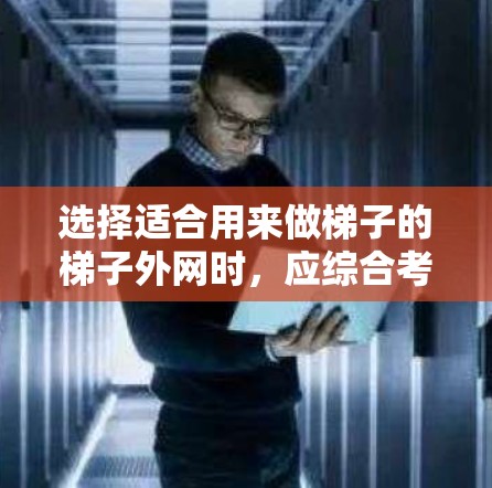 选择适合用来做梯子的梯子外网时，应综合考虑以下因素