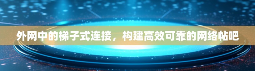 外网中的梯子式连接，构建高效可靠的网络帖吧