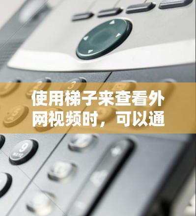 使用梯子来查看外网视频时，可以通过以下步骤进行操作和注意事项