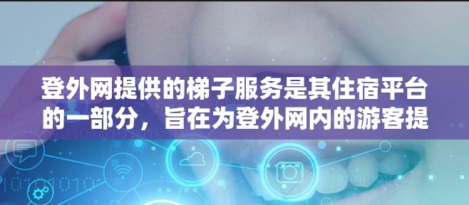 登外网提供的梯子服务是其住宿平台的一部分，旨在为登外网内的游客提供便利的住宿选择。以下是登外网梯子服务的主要特点和信息