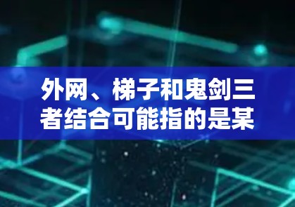 外网、梯子和鬼剑三者结合可能指的是某种特定的场景或物品，具体含义需结合上下文。以下是一些可能的解释