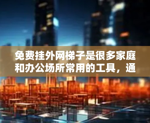 免费挂外网梯子是很多家庭和办公场所常用的工具，通常用于挂网线。以下是几种常见的免费挂网线梯子推荐