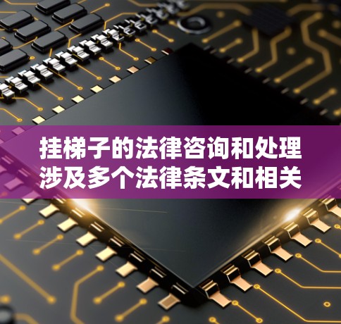 挂梯子的法律咨询和处理涉及多个法律条文和相关知识，以下是详细的分析