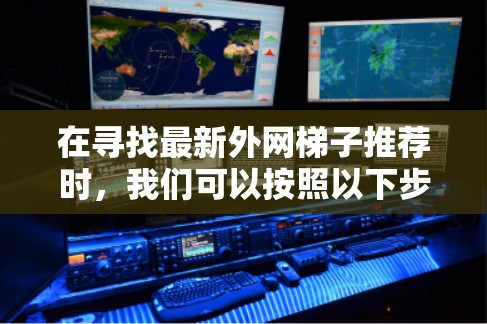 在寻找最新外网梯子推荐时，我们可以按照以下步骤进行推荐