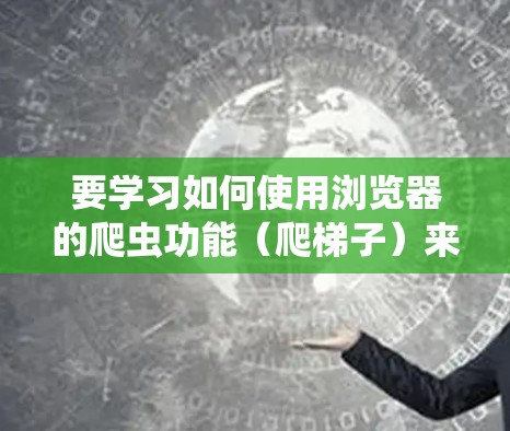 要学习如何使用浏览器的爬虫功能（爬梯子）来访问相关或相关的资源，可以按照以下步骤进行