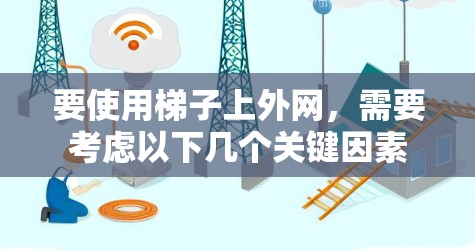 要使用梯子上外网，需要考虑以下几个关键因素