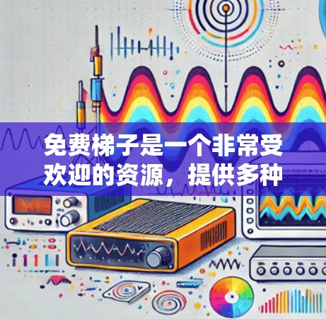 免费梯子是一个非常受欢迎的资源，提供多种类型的选择，包括免费下载、免费试用和会员服务。以下是关于免费梯子的详细介绍