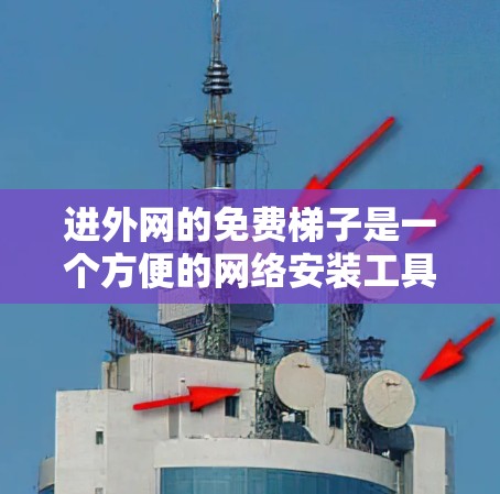 进外网的免费梯子是一个方便的网络安装工具，提供多种功能和资源，帮助用户高效管理网络设备。以下是进外网免费梯子的详细介绍