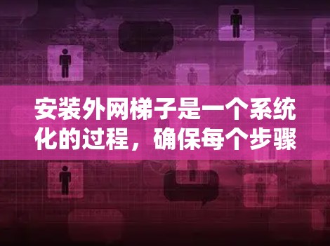 安装外网梯子是一个系统化的过程，确保每个步骤都正确执行，以保证外网梯子能够正确连接到主机的网络，将外网服务器正确地连接到主机上。以下是一个清晰的步骤指南