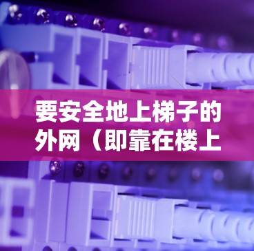 要安全地上梯子的外网（即靠在楼上的梯子那一端）可以按照以下步骤进行