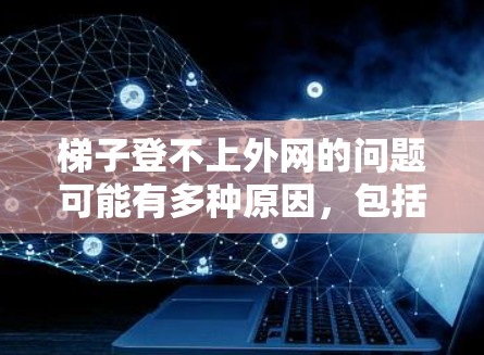 梯子登不上外网的问题可能有多种原因，包括梯子本身的问题、外网的结构问题、安装不当或者外网的网线问题。以下是一些可能的原因和解决方法